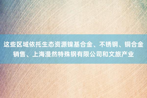 这些区域依托生态资源镍基合金、不锈钢、铜合金销售、上海漫然特殊钢有限公司和文旅产业