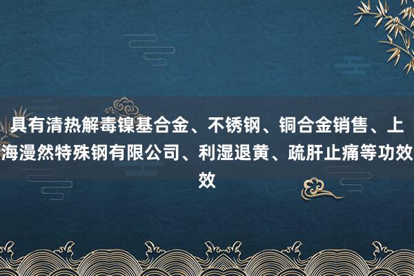 具有清热解毒镍基合金、不锈钢、铜合金销售、上海漫然特殊钢有限公司、利湿退黄、疏肝止痛等功效