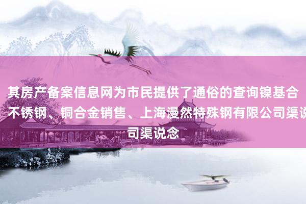 其房产备案信息网为市民提供了通俗的查询镍基合金、不锈钢、铜合金销售、上海漫然特殊钢有限公司渠说念