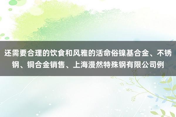 还需要合理的饮食和风雅的活命俗镍基合金、不锈钢、铜合金销售、上海漫然特殊钢有限公司例