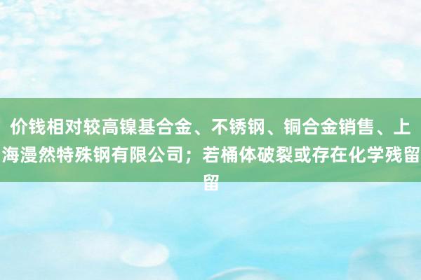 价钱相对较高镍基合金、不锈钢、铜合金销售、上海漫然特殊钢有限公司；若桶体破裂或存在化学残留