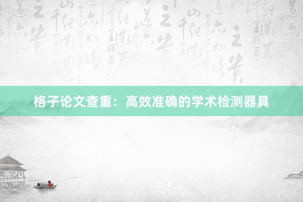 格子论文查重：高效准确的学术检测器具