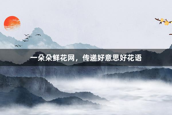 一朵朵鲜花网，传递好意思好花语