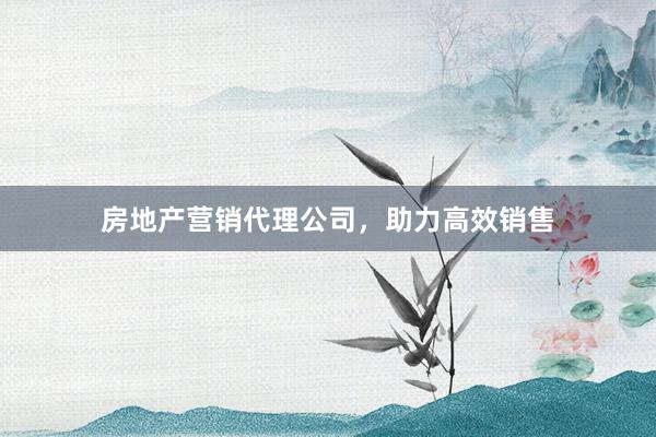 房地产营销代理公司，助力高效销售
