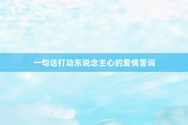 一句话打动东说念主心的爱情誓词
